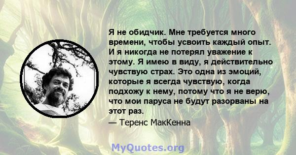 Я не обидчик. Мне требуется много времени, чтобы усвоить каждый опыт. И я никогда не потерял уважение к этому. Я имею в виду, я действительно чувствую страх. Это одна из эмоций, которые я всегда чувствую, когда подхожу