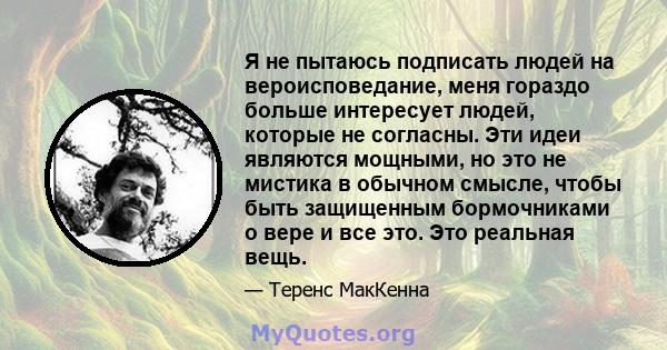 Я не пытаюсь подписать людей на вероисповедание, меня гораздо больше интересует людей, которые не согласны. Эти идеи являются мощными, но это не мистика в обычном смысле, чтобы быть защищенным бормочниками о вере и все