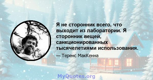 Я не сторонник всего, что выходит из лаборатории. Я сторонник вещей, санкционированных тысячелетиями использования.