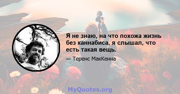 Я не знаю, на что похожа жизнь без каннабиса, я слышал, что есть такая вещь.