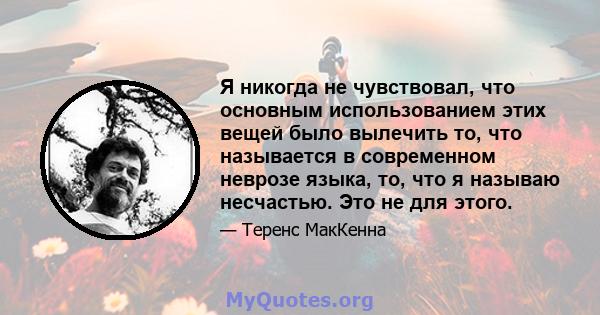 Я никогда не чувствовал, что основным использованием этих вещей было вылечить то, что называется в современном неврозе языка, то, что я называю несчастью. Это не для этого.