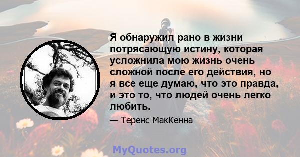 Я обнаружил рано в жизни потрясающую истину, которая усложнила мою жизнь очень сложной после его действия, но я все еще думаю, что это правда, и это то, что людей очень легко любить.