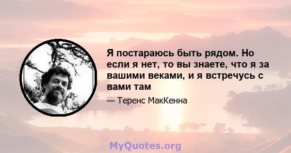 Я постараюсь быть рядом. Но если я нет, то вы знаете, что я за вашими веками, и я встречусь с вами там