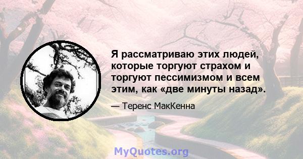 Я рассматриваю этих людей, которые торгуют страхом и торгуют пессимизмом и всем этим, как «две минуты назад».