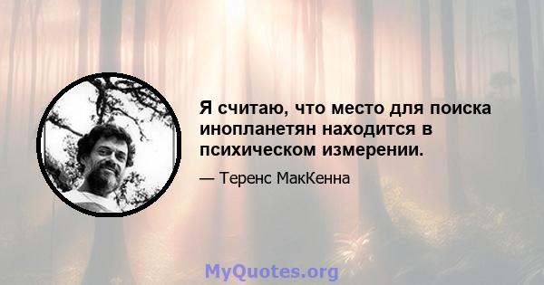 Я считаю, что место для поиска инопланетян находится в психическом измерении.