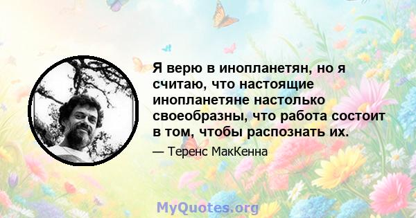 Я верю в инопланетян, но я считаю, что настоящие инопланетяне настолько своеобразны, что работа состоит в том, чтобы распознать их.