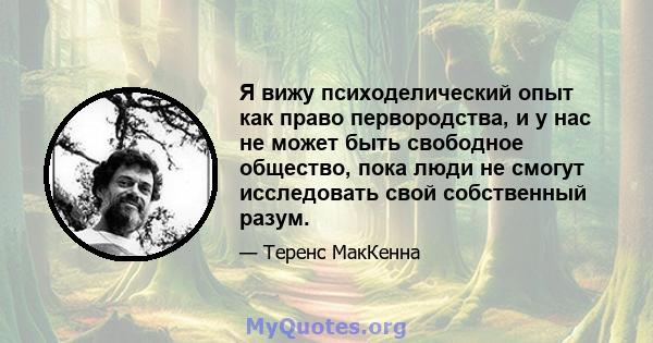 Я вижу психоделический опыт как право первородства, и у нас не может быть свободное общество, пока люди не смогут исследовать свой собственный разум.