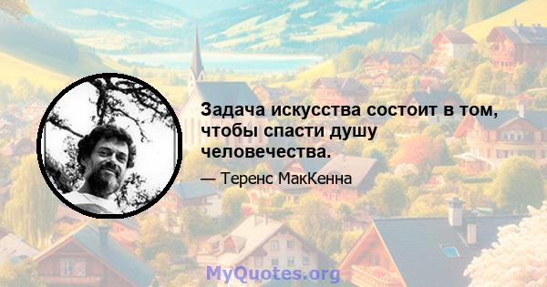 Задача искусства состоит в том, чтобы спасти душу человечества.