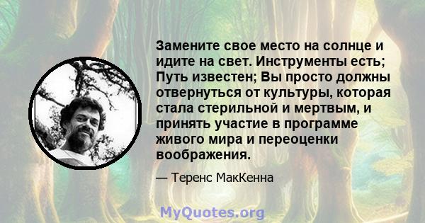 Замените свое место на солнце и идите на свет. Инструменты есть; Путь известен; Вы просто должны отвернуться от культуры, которая стала стерильной и мертвым, и принять участие в программе живого мира и переоценки