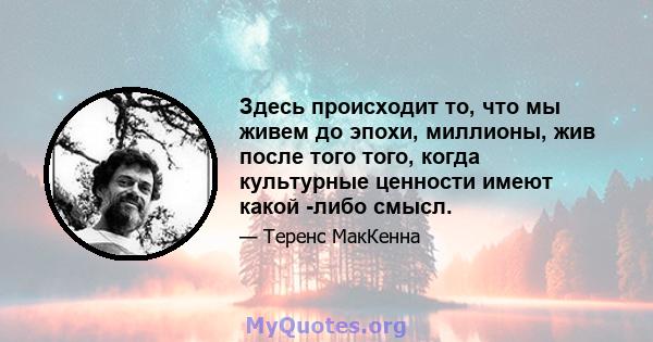 Здесь происходит то, что мы живем до эпохи, миллионы, жив после того того, когда культурные ценности имеют какой -либо смысл.