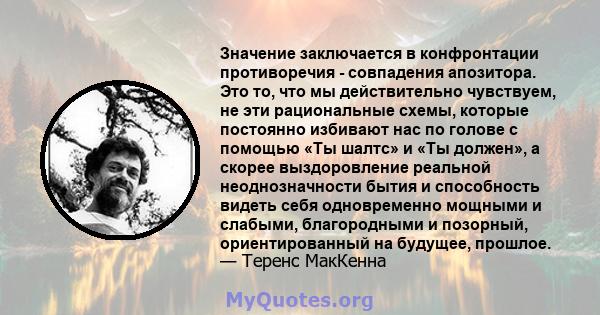 Значение заключается в конфронтации противоречия - совпадения апозитора. Это то, что мы действительно чувствуем, не эти рациональные схемы, которые постоянно избивают нас по голове с помощью «Ты шалтс» и «Ты должен», а