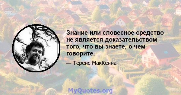 Знание или словесное средство не является доказательством того, что вы знаете, о чем говорите.