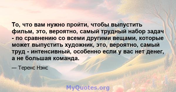 То, что вам нужно пройти, чтобы выпустить фильм, это, вероятно, самый трудный набор задач - по сравнению со всеми другими вещами, которые может выпустить художник, это, вероятно, самый труд - интенсивный, особенно если