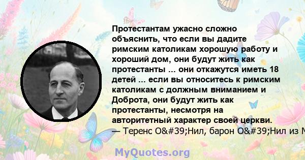 Протестантам ужасно сложно объяснить, что если вы дадите римским католикам хорошую работу и хороший дом, они будут жить как протестанты ... они откажутся иметь 18 детей ... если вы относитесь к римским католикам с