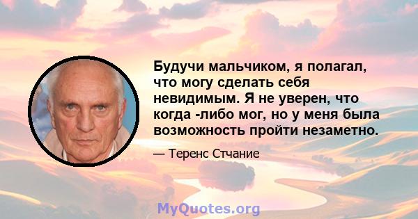 Будучи мальчиком, я полагал, что могу сделать себя невидимым. Я не уверен, что когда -либо мог, но у меня была возможность пройти незаметно.