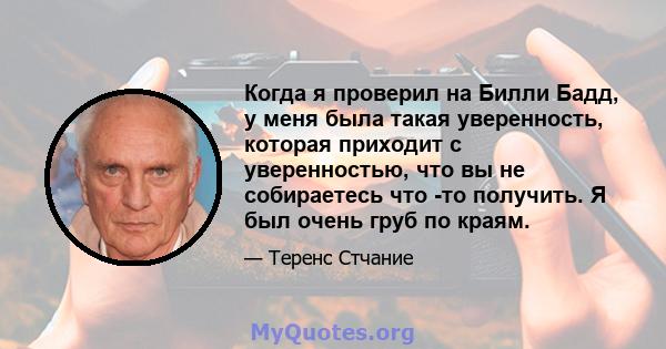 Когда я проверил на Билли Бадд, у меня была такая уверенность, которая приходит с уверенностью, что вы не собираетесь что -то получить. Я был очень груб по краям.