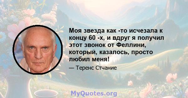 Моя звезда как -то исчезала к концу 60 -х, и вдруг я получил этот звонок от Феллини, который, казалось, просто любил меня!