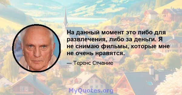 На данный момент это либо для развлечения, либо за деньги. Я не снимаю фильмы, которые мне не очень нравятся.