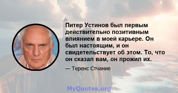 Питер Устинов был первым действительно позитивным влиянием в моей карьере. Он был настоящим, и он свидетельствует об этом. То, что он сказал вам, он прожил их.