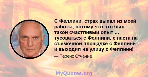 С Феллини, страх выпал из моей работы, потому что это был такой счастливый опыт ... тусоваться с Феллини, с паста на съемочной площадке с Феллини и выходил на улицу с Феллини!