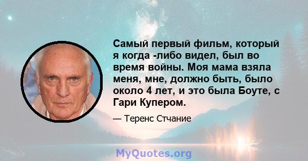 Самый первый фильм, который я когда -либо видел, был во время войны. Моя мама взяла меня, мне, должно быть, было около 4 лет, и это была Боуте, с Гари Купером.