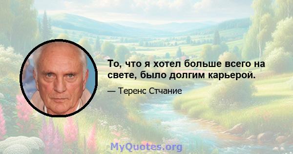 То, что я хотел больше всего на свете, было долгим карьерой.