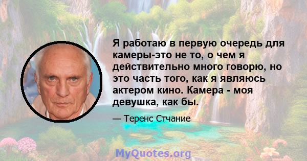 Я работаю в первую очередь для камеры-это не то, о чем я действительно много говорю, но это часть того, как я являюсь актером кино. Камера - моя девушка, как бы.