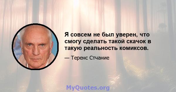 Я совсем не был уверен, что смогу сделать такой скачок в такую ​​реальность комиксов.