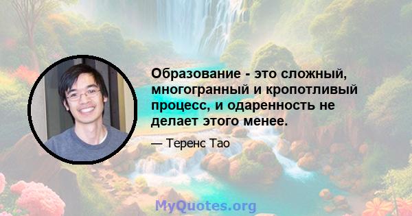 Образование - это сложный, многогранный и кропотливый процесс, и одаренность не делает этого менее.