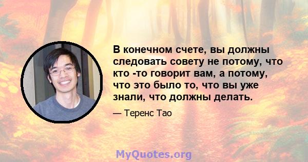 В конечном счете, вы должны следовать совету не потому, что кто -то говорит вам, а потому, что это было то, что вы уже знали, что должны делать.