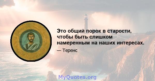 Это общий порок в старости, чтобы быть слишком намеренным на наших интересах.