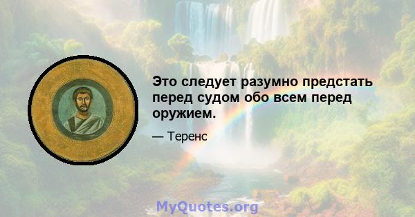 Это следует разумно предстать перед судом обо всем перед оружием.