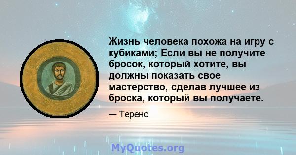 Жизнь человека похожа на игру с кубиками; Если вы не получите бросок, который хотите, вы должны показать свое мастерство, сделав лучшее из броска, который вы получаете.