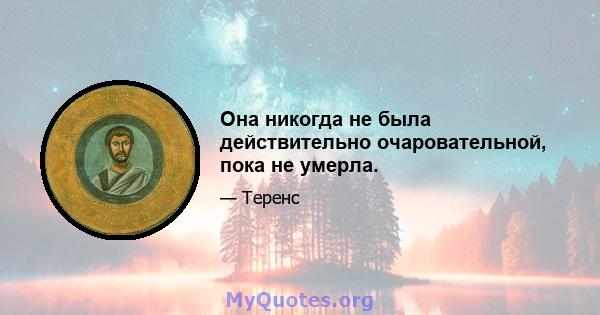 Она никогда не была действительно очаровательной, пока не умерла.