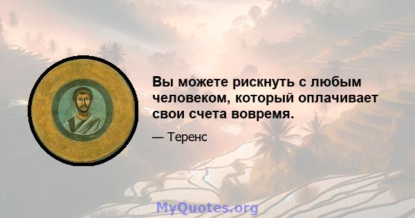 Вы можете рискнуть с любым человеком, который оплачивает свои счета вовремя.