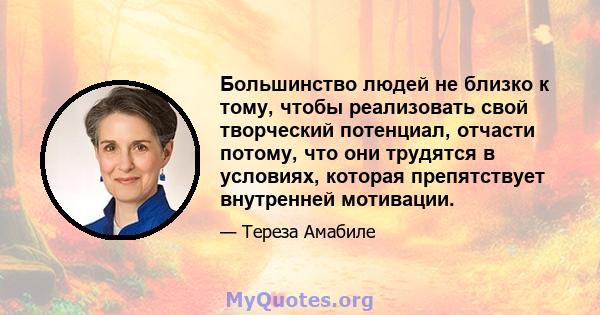 Большинство людей не близко к тому, чтобы реализовать свой творческий потенциал, отчасти потому, что они трудятся в условиях, которая препятствует внутренней мотивации.