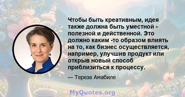 Чтобы быть креативным, идея также должна быть уместной - полезной и действенной. Это должно каким -то образом влиять на то, как бизнес осуществляется, например, улучшив продукт или открыв новый способ приблизиться к