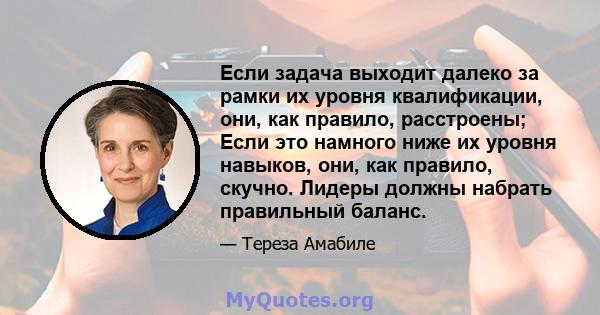 Если задача выходит далеко за рамки их уровня квалификации, они, как правило, расстроены; Если это намного ниже их уровня навыков, они, как правило, скучно. Лидеры должны набрать правильный баланс.