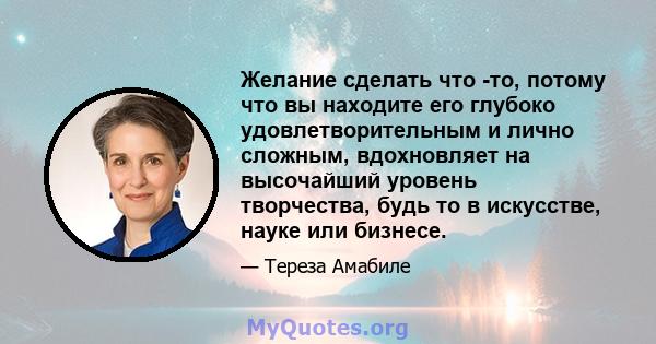 Желание сделать что -то, потому что вы находите его глубоко удовлетворительным и лично сложным, вдохновляет на высочайший уровень творчества, будь то в искусстве, науке или бизнесе.