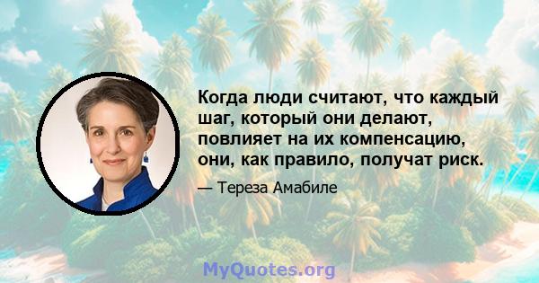 Когда люди считают, что каждый шаг, который они делают, повлияет на их компенсацию, они, как правило, получат риск.