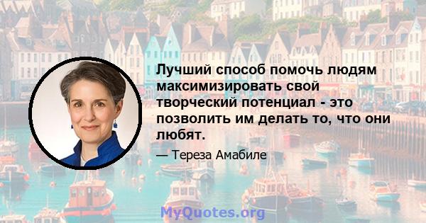 Лучший способ помочь людям максимизировать свой творческий потенциал - это позволить им делать то, что они любят.