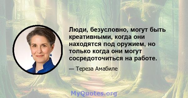 Люди, безусловно, могут быть креативными, когда они находятся под оружием, но только когда они могут сосредоточиться на работе.