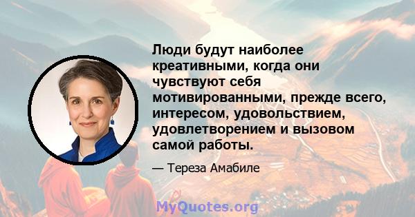 Люди будут наиболее креативными, когда они чувствуют себя мотивированными, прежде всего, интересом, удовольствием, удовлетворением и вызовом самой работы.