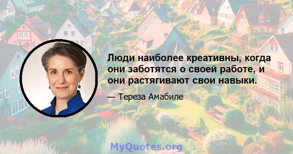 Люди наиболее креативны, когда они заботятся о своей работе, и они растягивают свои навыки.