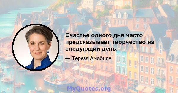 Счастье одного дня часто предсказывает творчество на следующий день.