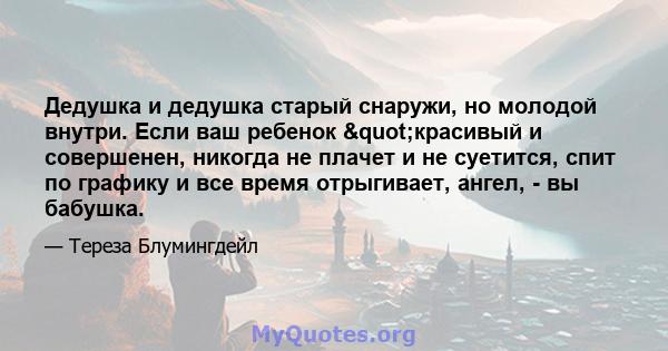 Дедушка и дедушка старый снаружи, но молодой внутри. Если ваш ребенок "красивый и совершенен, никогда не плачет и не суетится, спит по графику и все время отрыгивает, ангел, - вы бабушка.