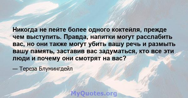 Никогда не пейте более одного коктейля, прежде чем выступить. Правда, напитки могут расслабить вас, но они также могут убить вашу речь и размыть вашу память, заставив вас задуматься, кто все эти люди и почему они