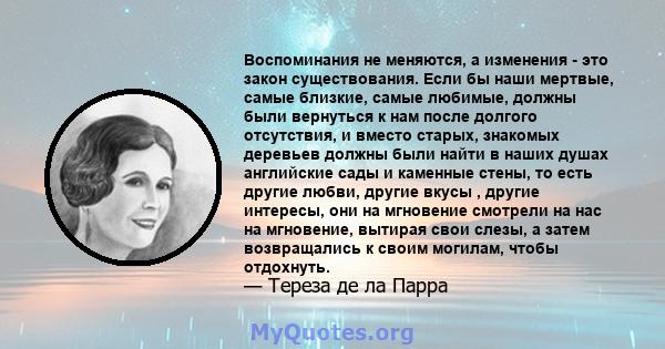 Воспоминания не меняются, а изменения - это закон существования. Если бы наши мертвые, самые близкие, самые любимые, должны были вернуться к нам после долгого отсутствия, и вместо старых, знакомых деревьев должны были