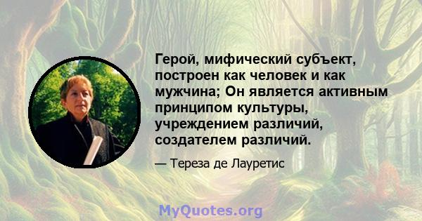 Герой, мифический субъект, построен как человек и как мужчина; Он является активным принципом культуры, учреждением различий, создателем различий.