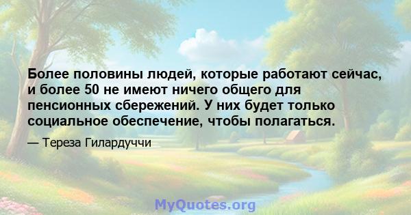 Более половины людей, которые работают сейчас, и более 50 не имеют ничего общего для пенсионных сбережений. У них будет только социальное обеспечение, чтобы полагаться.